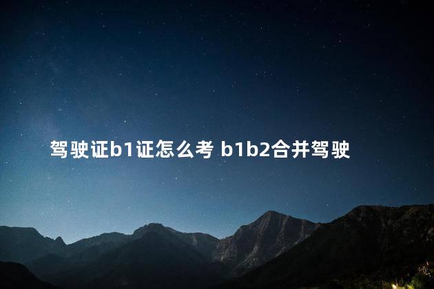 驾驶证b1证怎么考 b1b2合并驾驶证